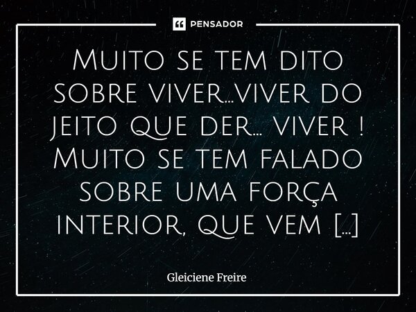 Muito se tem dito sobre viver...viver do jeito que der... viver ! Muito se tem falado sobre uma força interior, que vem de onde não sabemos mas sempre cremos q... Frase de Gleiciene Freire.