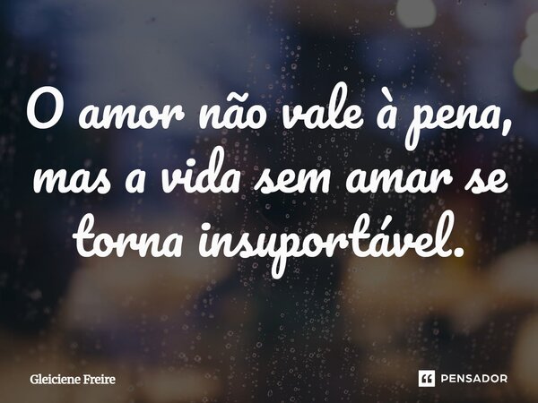 ⁠O amor não vale à pena, mas a vida sem amar se torna insuportável.... Frase de Gleiciene Freire.