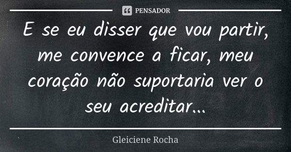 E se eu disser que vou partir, me convence a ficar, meu coração não suportaria ver o seu acreditar...... Frase de Gleiciene Rocha.