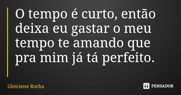 O tempo é curto, então deixa eu gastar o meu tempo te amando que pra mim já tá perfeito.... Frase de Gleiciene Rocha.