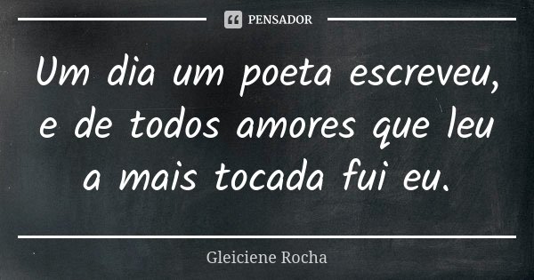 Um dia um poeta escreveu, e de todos amores que leu a mais tocada fui eu.... Frase de Gleiciene Rocha.