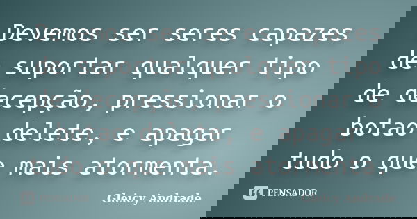 Devemos ser seres capazes de suportar qualquer tipo de decepção, pressionar o botao delete, e apagar tudo o que mais atormenta.... Frase de Gleicy Andrade.