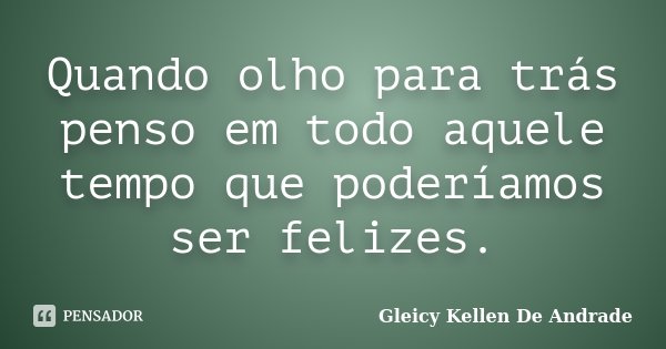 Quando olho para trás penso em todo aquele tempo que poderíamos ser felizes.... Frase de Gleicy Kellen De Andrade.