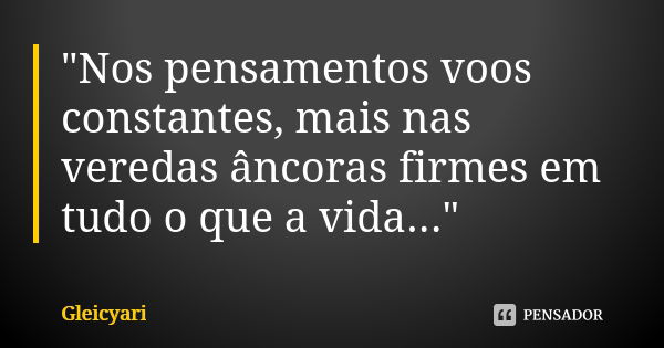 "Nos pensamentos voos constantes, mais nas veredas âncoras firmes em tudo o que a vida..."... Frase de Gleicyari.