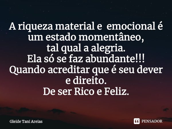 ⁠A riqueza material e emocional é um estado momentâneo,
tal qual a alegria.
Ela só se faz abundante!!!
Quando acreditar que é seu dever e direito.
De ser Rico e... Frase de Gleide Tani Areias.