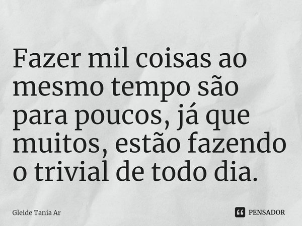 Fazer mil coisas ao mesmo tempo são para poucos, já que muitos, estão fazendo o trivial de todo dia.... Frase de Gleide Tania Ar.