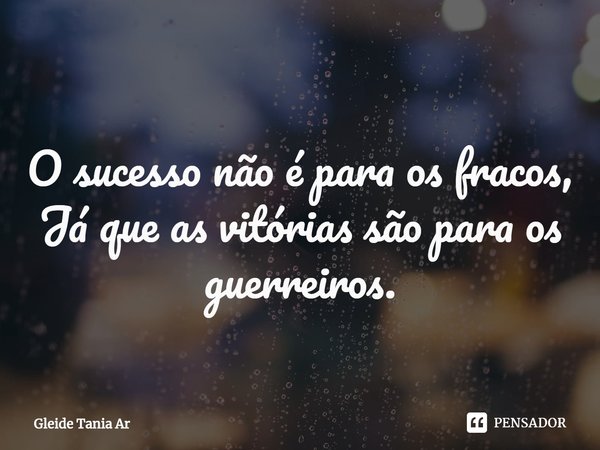 ⁠O sucesso não é para os fracos,
Já que as vitórias são para os guerreiros.... Frase de Gleide Tania Ar.