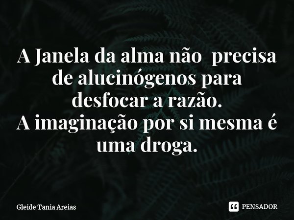 ⁠A Janela da alma não precisa de alucinógenos para desfocar a razão.
A imaginação por si mesma é uma droga.... Frase de Gleide Tania Areias.