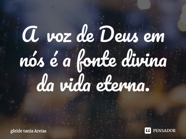 ⁠A voz de Deus em nós é a fonte divina da vida eterna.... Frase de Gleide Tania Areias.