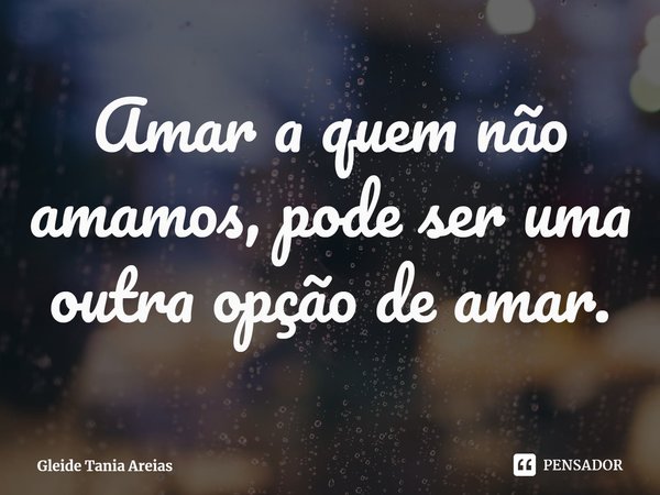 ⁠Amar a quem não amamos, pode ser uma outra opção de amar.... Frase de Gleide Tania Areias.