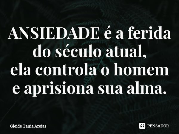 ANSIEDADE é a ferida do século atual,
ela controla o homem e aprisiona sua alma.... Frase de Gleide Tania Areias.