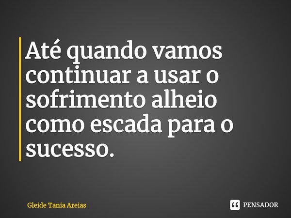 ⁠Até quando vamos continuar a usar o sofrimento alheio como escada para o sucesso.... Frase de Gleide Tania Areias.