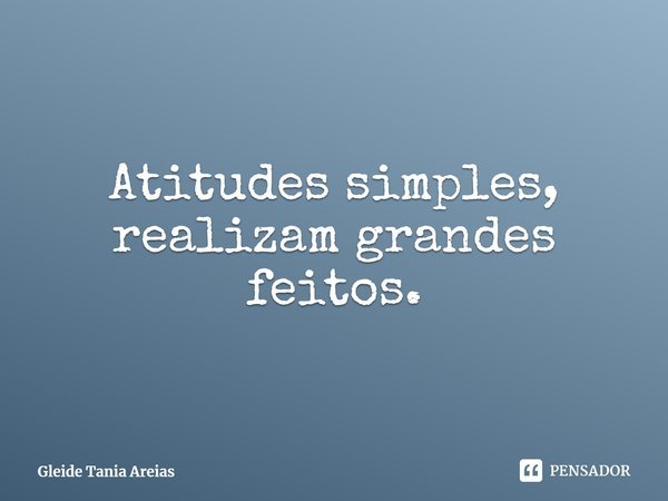 Atitudes simples, realizam grandes feitos.⁠... Frase de Gleide Tania Areias.
