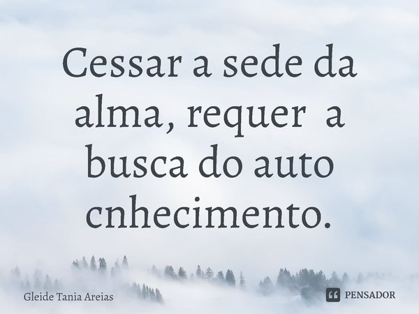 ⁠Cessar a sede da alma, requer a busca do auto conhecimento.... Frase de Gleide Tania Areias.