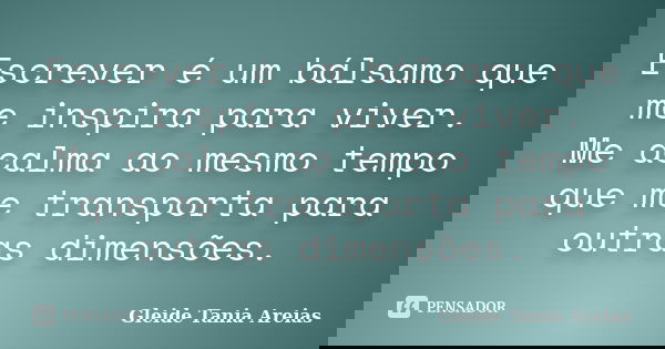 Escrever é um bálsamo que me inspira para viver. Me acalma ao mesmo tempo que me transporta para outras dimensões.... Frase de Gleide Tania Areias.