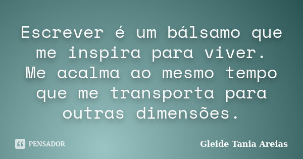 Escrever é um bálsamo que me inspira para viver. Me acalma ao mesmo tempo que me transporta para outras dimensões.... Frase de Gleide Tania Areias.