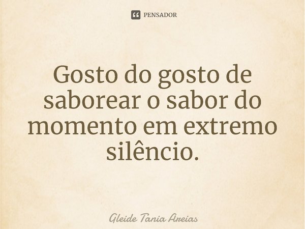 ⁠Gosto do gosto de saborear o sabor do momento em extremo silêncio.... Frase de Gleide Tania Areias.