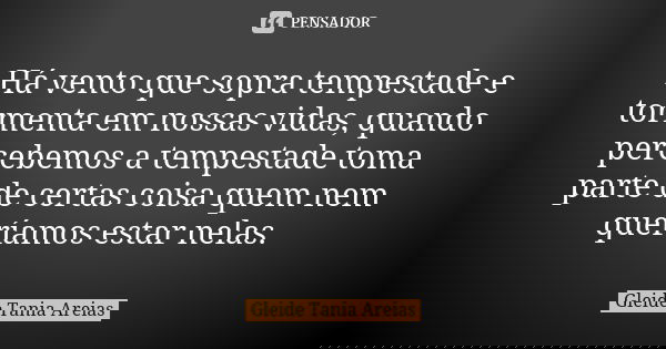 Há vento que sopra tempestade e tormenta em nossas vidas, quando percebemos a tempestade toma parte de certas coisa quem nem queríamos estar nelas.... Frase de Gleide Tania Areias.