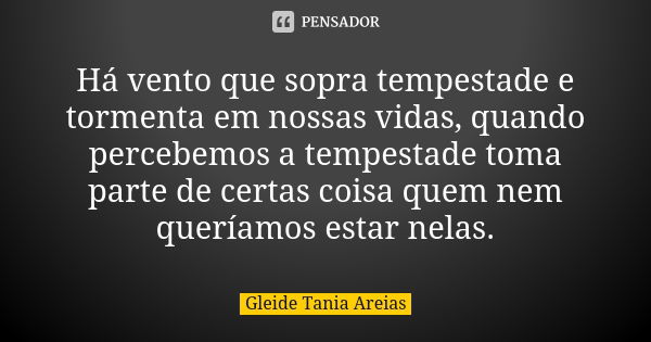 Há vento que sopra tempestade e tormenta em nossas vidas, quando percebemos a tempestade toma parte de certas coisa quem nem queríamos estar nelas.... Frase de Gleide Tania Areias.