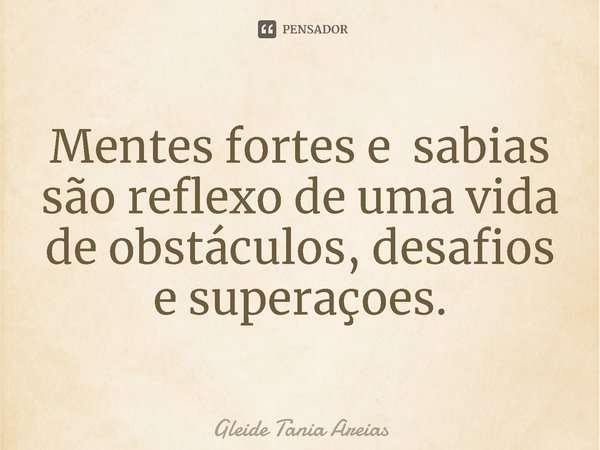 ⁠Mentes fortes e sabias são reflexo de uma vida de obstáculos, desafios e superações.... Frase de Gleide Tania Areias.