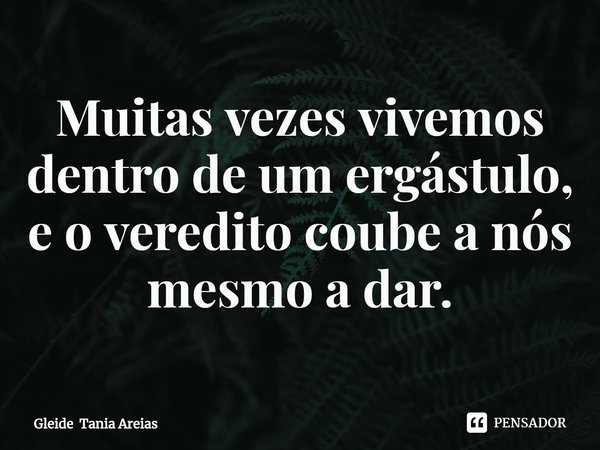 ⁠Muitas vezes vivemos dentro de um ergástulo, e o veredito coube a nós mesmo a dar.... Frase de Gleide Tania Areias.