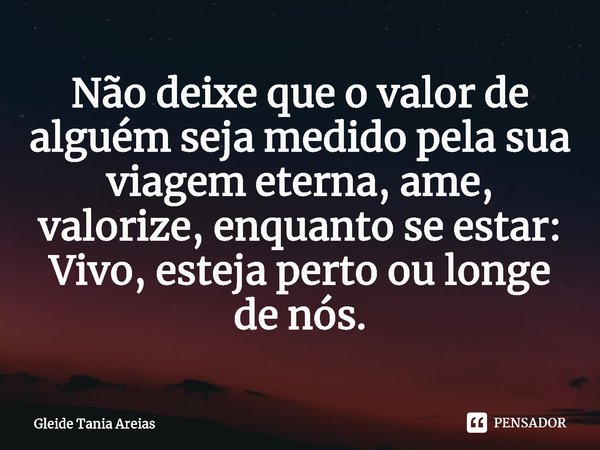 ⁠Não deixe que o valor de alguém seja medido pela sua viagem eterna, ame, valorize, enquanto se estar: Vivo, esteja perto ou longe de nós.... Frase de Gleide Tania Areias.