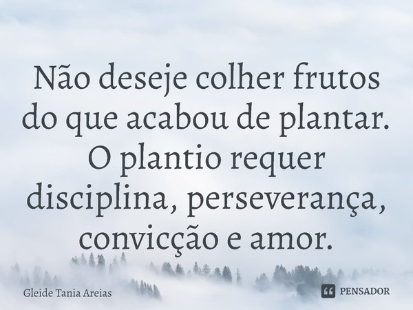 ⁠Não deseje colher frutos do que acabou de plantar.
O plantio requer disciplina, perseverança, convicção e amor.... Frase de Gleide Tania Areias.