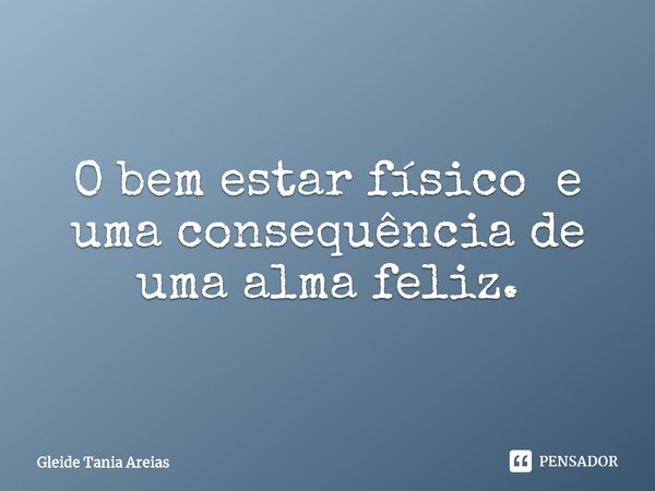 ⁠O bem estar físico e uma consequência de uma alma feliz.... Frase de Gleide Tania Areias.