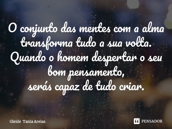 ⁠O conjunto das mentes com a alma transforma tudo a sua volta.
Quando o homem despertar o seu bom pensamento,
serás capaz de tudo criar.... Frase de Gleide Tania Areias.