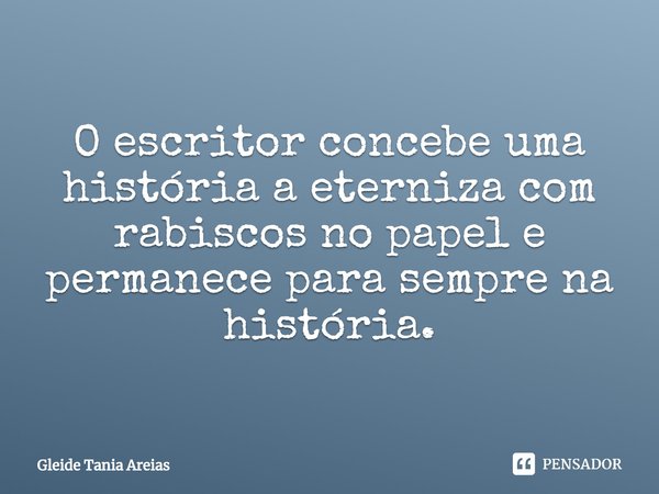 ⁠O escritor concebe uma história aeterniza com rabiscos no papel e permanecepara sempre na história.... Frase de Gleide Tania Areias.