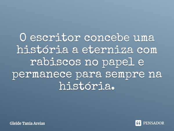 ⁠O escritor concebe uma história aeterniza com rabiscos no papel e permanecepara sempre na história.... Frase de Gleide Tania Areias.