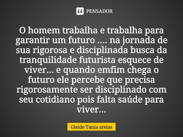 ⁠O homem trabalha e trabalha para garantir um futuro .... na jornada de sua rigorosa e disciplinada busca da tranquilidade futurista esquece de viver... e quand... Frase de Gleide Tania Areias.