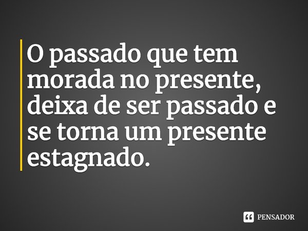 ⁠O passado que tem morada no presente, deixa de ser passado e se torna um presente estagnado.... Frase de Gleide Tania Areias.