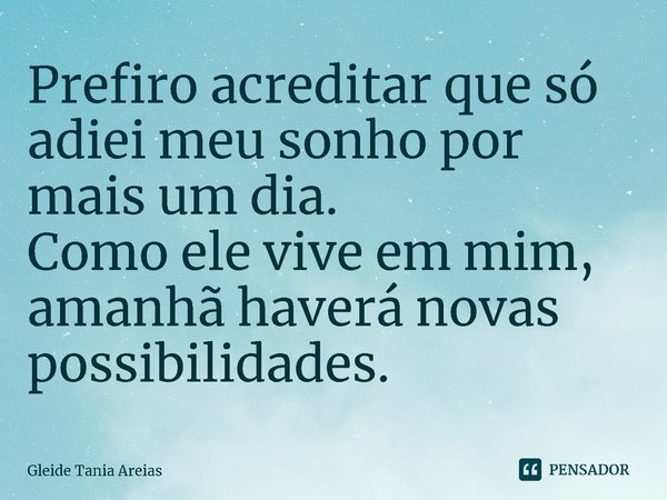 ⁠Prefiro acreditar que só adiei meu sonho por mais um dia.
Como ele vive em mim, amanhã haverá novas possibilidades.... Frase de Gleide Tania Areias.