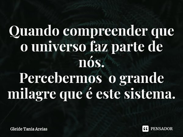 ⁠Quando compreender que o universo faz parte de nós.
Percebermos o grande milagre que é este sistema.... Frase de Gleide Tania Areias.