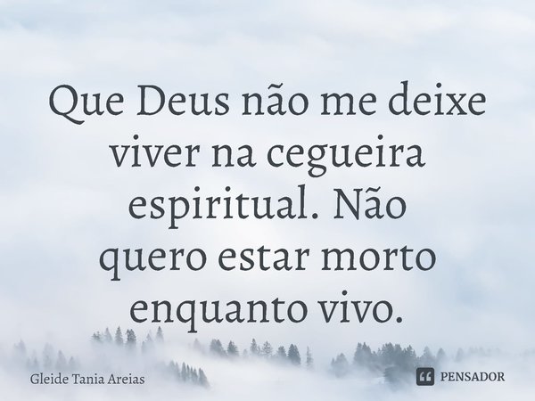 ⁠Que Deus não me deixe viver na cegueira espiritual. Não queroestar morto enquanto vivo.... Frase de Gleide Tania Areias.