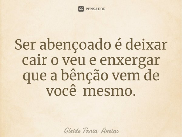⁠Ser abençoado é deixar cair o véu e enxergar que a bênção vem de você mesmo.... Frase de Gleide Tania Areias.