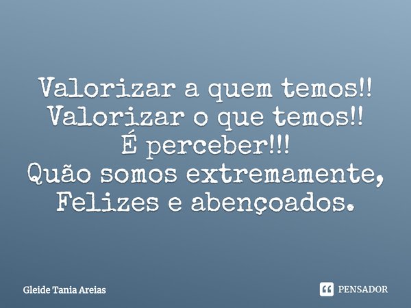 Valorizar a quem temos!!
Valorizar o que temos!!
É perceber!!!
Quão somos extremamente,
Felizes e abençoados.... Frase de Gleide Tania Areias.