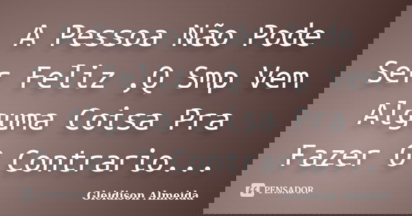 A Pessoa Não Pode Ser Feliz ,Q Smp Vem Alguma Coisa Pra Fazer O Contrario...... Frase de Gleidison Almeida.