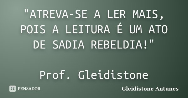 "ATREVA-SE A LER MAIS, POIS A LEITURA É UM ATO DE SADIA REBELDIA!" Prof. Gleidistone... Frase de Gleidistone Antunes.