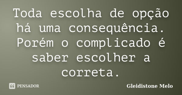 Toda escolha de opção há uma consequência. Porém o complicado é saber escolher a correta.... Frase de Gleidistone Melo.