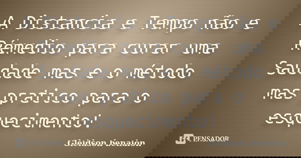 A Distancia e Tempo não e Rémedio para curar uma Saudade mas e o método mas pratico para o esquecimento!... Frase de Gleidson Benaion.