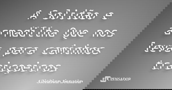 A Solidão e armadilha Que nos leva para caminhos traiçoeiros... Frase de Gleidson Benaion.