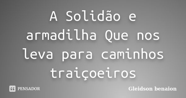 A Solidão e armadilha Que nos leva para caminhos traiçoeiros... Frase de Gleidson Benaion.