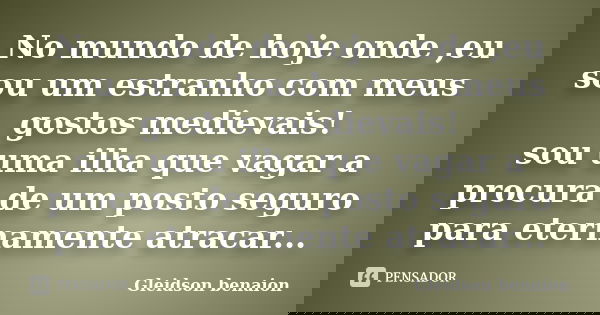 No mundo de hoje onde ,eu sou um estranho com meus gostos medievais! sou uma ilha que vagar a procura de um posto seguro para eternamente atracar...... Frase de Gleidson benaion.