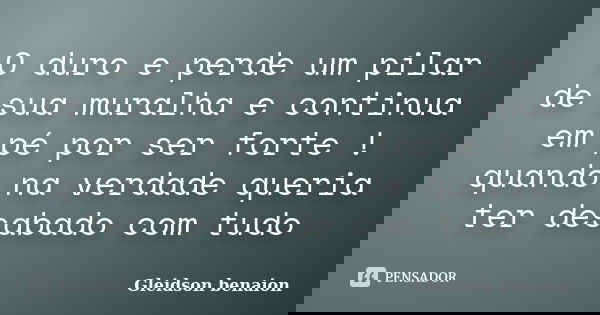 O duro e perde um pilar de sua muralha e continua em pé por ser forte ! quando na verdade queria ter desabado com tudo... Frase de Gleidson Benaion.