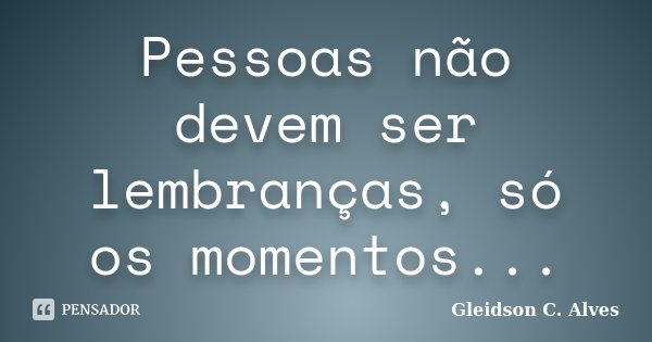 Pessoas não devem ser lembranças, só os momentos...... Frase de Gleidson C. Alves.