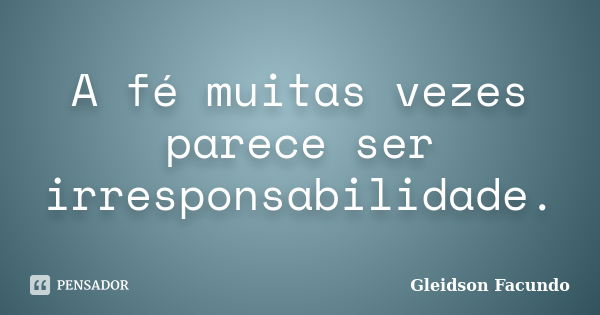 A fé muitas vezes parece ser irresponsabilidade.... Frase de Gleidson Facundo.