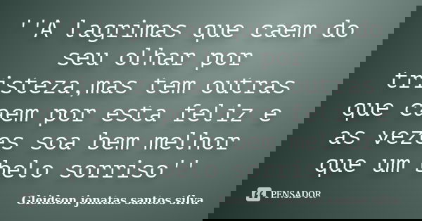 ''A lagrimas que caem do seu olhar por tristeza,mas tem outras que caem por esta feliz e as vezes soa bem melhor que um belo sorriso''... Frase de Gleidson jonatas santos silva.