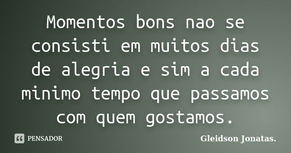 Momentos bons nao se consisti em muitos dias de alegria e sim a cada minimo tempo que passamos com quem gostamos.... Frase de Gleidson Jonatas..